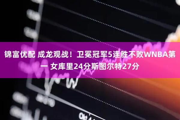 锦富优配 成龙观战！卫冕冠军5连胜不败WNBA第一 女库里24分斯图尔特27分