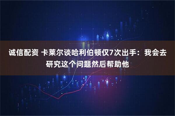 诚信配资 卡莱尔谈哈利伯顿仅7次出手：我会去研究这个问题然后帮助他