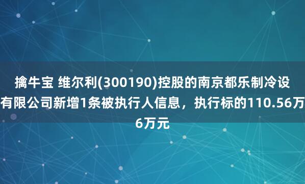 擒牛宝 维尔利(300190)控股的南京都乐制冷设备有限公司新增1条被执行人信息，执行标的110.56万元
