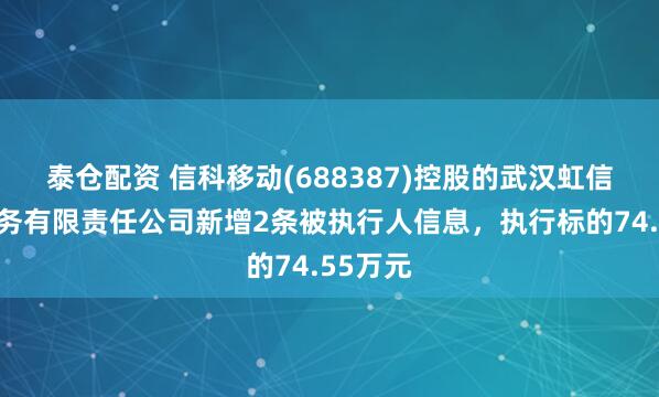 泰仓配资 信科移动(688387)控股的武汉虹信技术服务有限责任公司新增2条被执行人信息，执行标的74.55万元