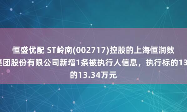 恒盛优配 ST岭南(002717)控股的上海恒润数字科技集团股份有限公司新增1条被执行人信息，执行标的13.34万元
