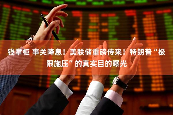 钱掌柜 事关降息！美联储重磅传来！特朗普“极限施压”的真实目的曝光