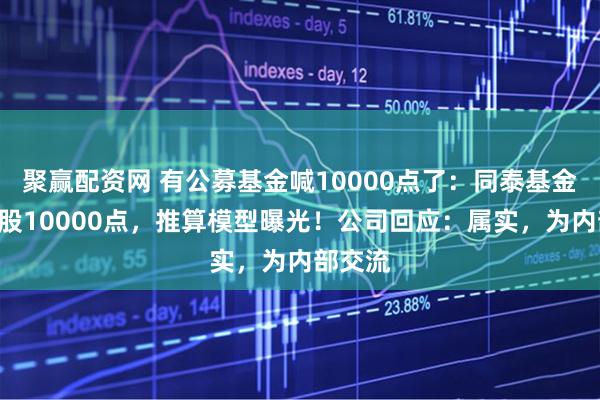 聚赢配资网 有公募基金喊10000点了：同泰基金高呼A股10000点，推算模型曝光！公司回应：属实，为内部交流