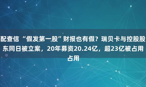 配查信 “假发第一股”财报也有假？瑞贝卡与控股股东同日被立案，20年募资20.24亿，超23亿被占用