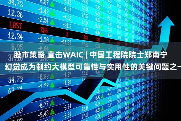 股市策略 直击WAIC | 中国工程院院士郑南宁：幻觉成为制约大模型可靠性与实用性的关键问题之一