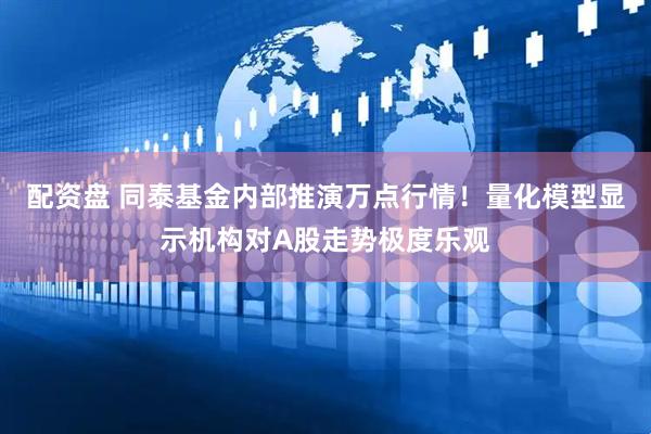 配资盘 同泰基金内部推演万点行情！量化模型显示机构对A股走势极度乐观