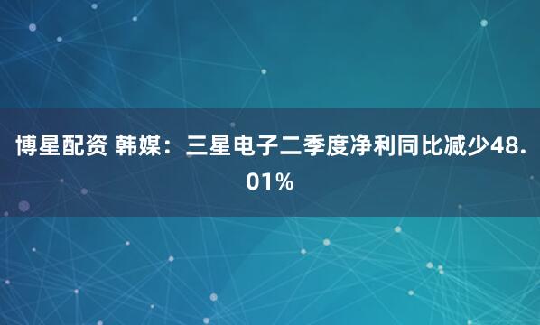 博星配资 韩媒：三星电子二季度净利同比减少48.01%