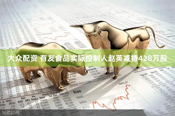 大众配资 有友食品实际控制人赵英减持428万股
