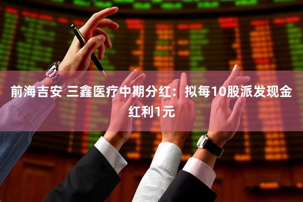 前海吉安 三鑫医疗中期分红：拟每10股派发现金红利1元