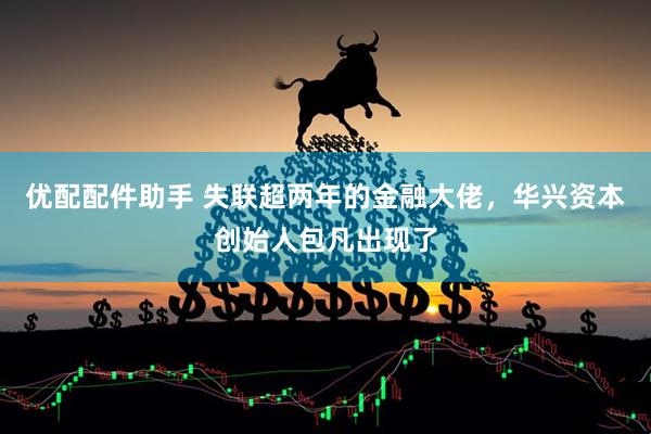 优配配件助手 失联超两年的金融大佬，华兴资本创始人包凡出现了