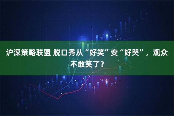 沪深策略联盟 脱口秀从“好笑”变“好哭”，观众不敢笑了？
