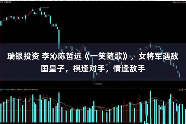 瑞银投资 李沁陈哲远《一笑随歌》，女将军遇敌国皇子，棋逢对手，情逢敌手