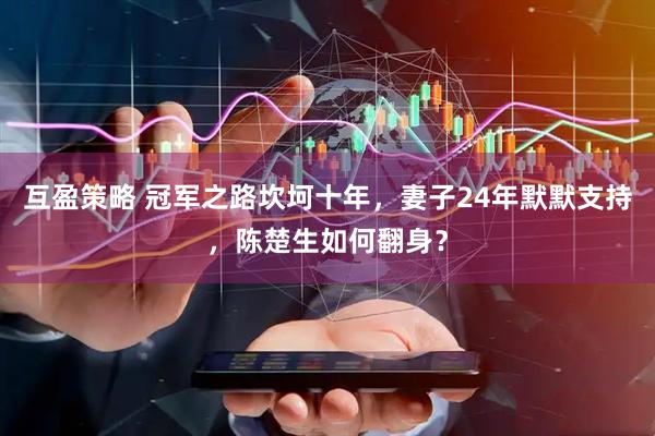 互盈策略 冠军之路坎坷十年，妻子24年默默支持，陈楚生如何翻身？