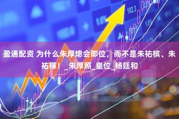 盈通配资 为什么朱厚熜会即位，而不是朱祐槟、朱祐楎！_朱厚照_皇位_杨廷和
