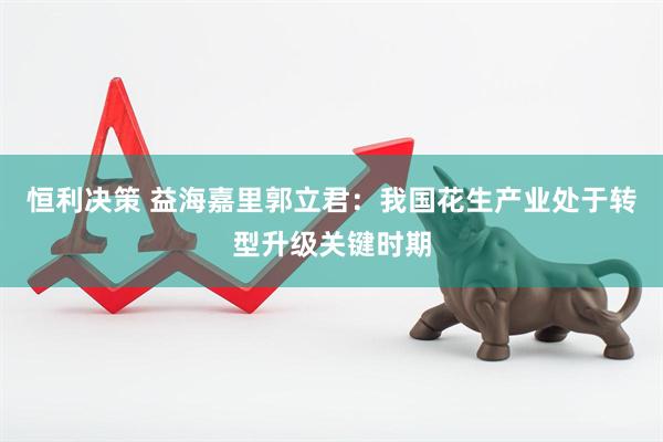 恒利决策 益海嘉里郭立君：我国花生产业处于转型升级关键时期