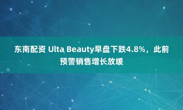 东南配资 Ulta Beauty早盘下跌4.8%，此前预警销售增长放缓