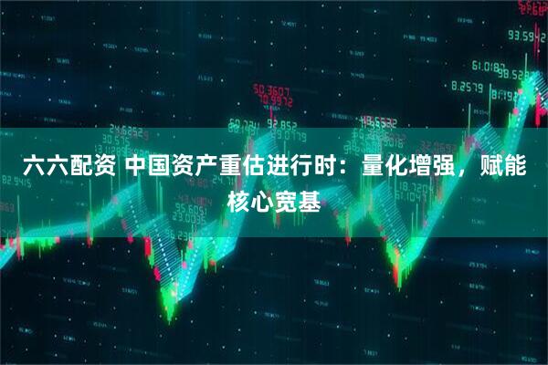 六六配资 中国资产重估进行时：量化增强，赋能核心宽基