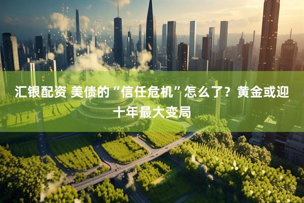汇银配资 美债的“信任危机”怎么了？黄金或迎十年最大变局