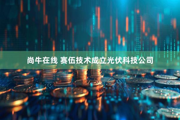 尚牛在线 赛伍技术成立光伏科技公司
