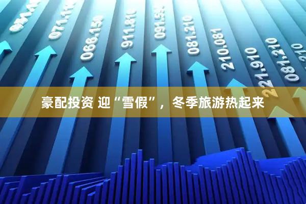 豪配投资 迎“雪假”，冬季旅游热起来