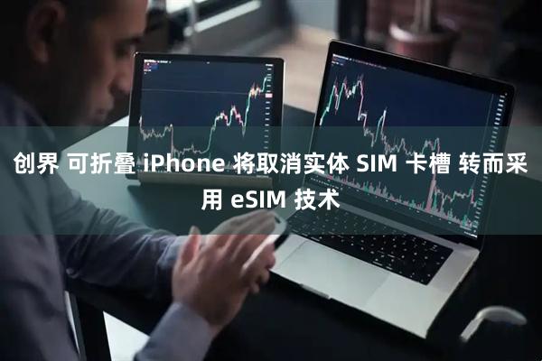 创界 可折叠 iPhone 将取消实体 SIM 卡槽 转而采用 eSIM 技术