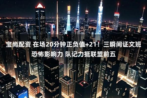 宝尚配资 在场20分钟正负值+21！三瞬间证文班恐怖影响力 队记力挺联盟前五