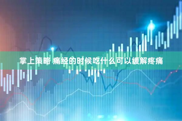 掌上策略 痛经的时候吃什么可以缓解疼痛