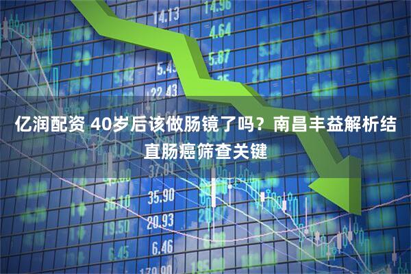 亿润配资 40岁后该做肠镜了吗？南昌丰益解析结直肠癌筛查关键