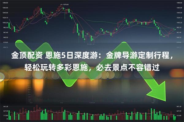 金顶配资 恩施5日深度游：金牌导游定制行程，轻松玩转多彩恩施，必去景点不容错过