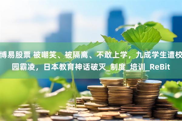 博易股票 被嘲笑、被隔离、不敢上学，九成学生遭校园霸凌，日本教育神话破灭_制度_培训_ReBit