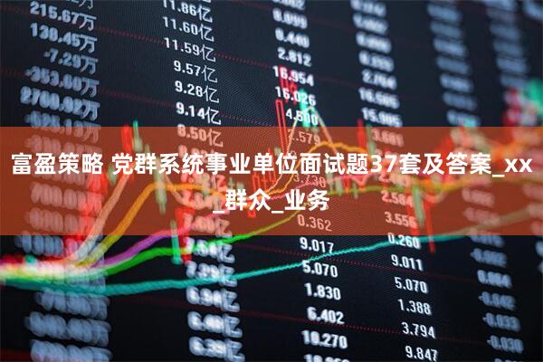 富盈策略 党群系统事业单位面试题37套及答案_xx_群众_业务